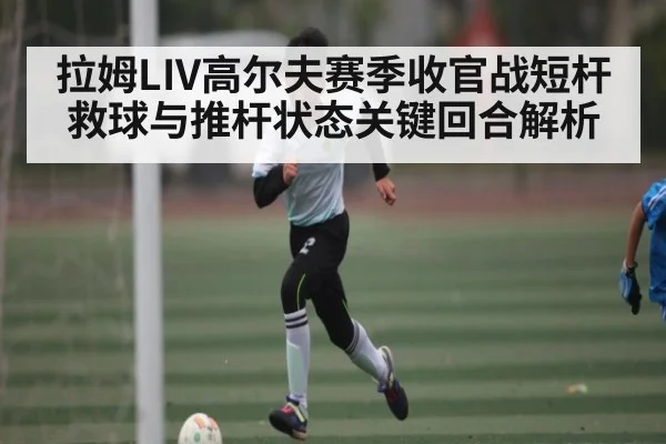 拉姆LIV高尔夫赛季收官战短杆救球与推杆状态关键回合解析