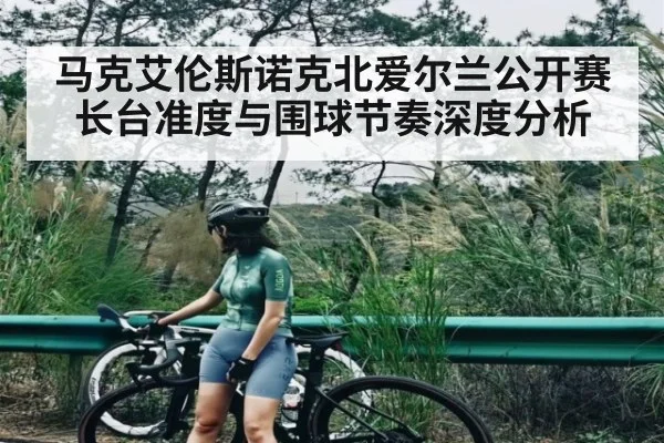 马克艾伦斯诺克北爱尔兰公开赛长台准度与围球节奏深度分析