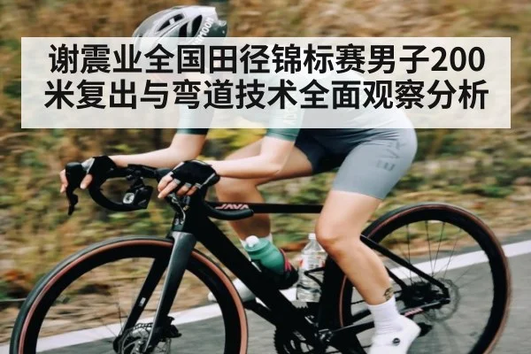 谢震业全国田径锦标赛男子200米复出与弯道技术全面观察分析