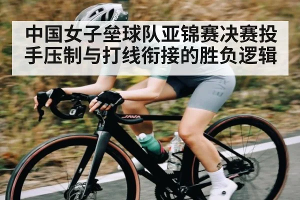 中国女子垒球队亚锦赛决赛投手压制与打线衔接的胜负逻辑