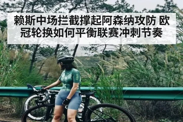 赖斯中场拦截撑起阿森纳攻防 欧冠轮换如何平衡联赛冲刺节奏