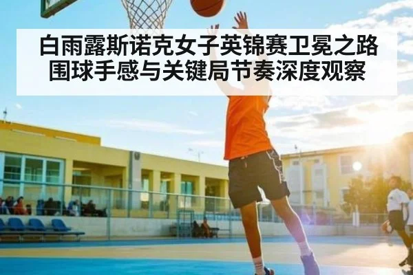白雨露斯诺克女子英锦赛卫冕之路围球手感与关键局节奏深度观察